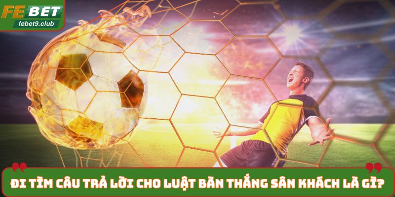 Đi tìm câu trả lời cho luật bàn thắng sân khách là gì?
