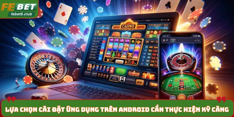 Lựa chọn cài đặt ứng dụng trên Android cần thực hiện kỹ càng