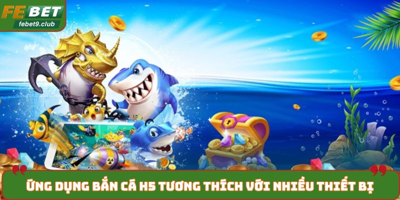 Ứng dụng bắn cá H5 tương thích với nhiều thiết bị